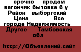 срочно!!! продам вагончик-бытовка б/у. › Район ­ выборгский › Цена ­ 60 000 - Все города Недвижимость » Другое   . Тамбовская обл.